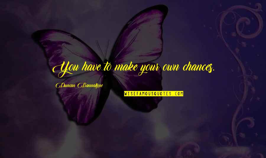 Make Your Own Success Quotes By Duncan Bannatyne: You have to make your own chances.