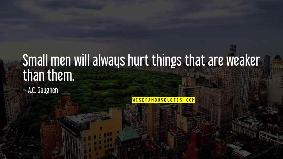 Make Yourself Your Priority Quotes By A.C. Gaughen: Small men will always hurt things that are Make Yourself Your Priority Quotes By A.C. Gaughen: Small men will always hurt things that are