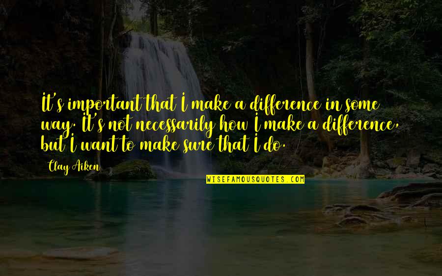 Make'em Quotes By Clay Aiken: It's important that I make a difference in Make'em Quotes By Clay Aiken: It's important that I make a difference in