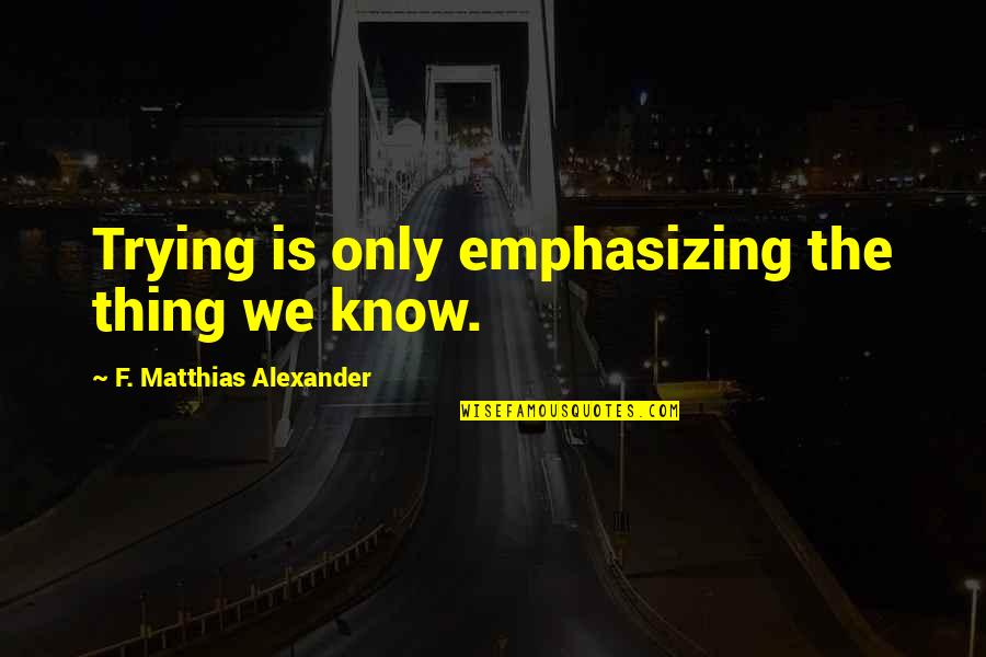Makeovers Quotes By F. Matthias Alexander: Trying is only emphasizing the thing we know.