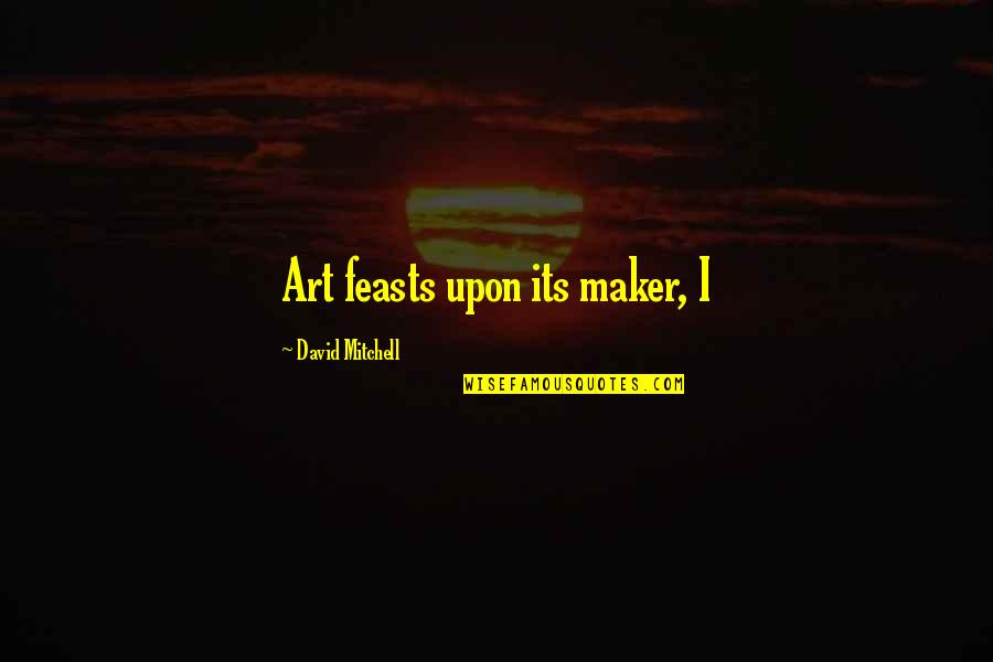 Maker Quotes By David Mitchell: Art feasts upon its maker, I
