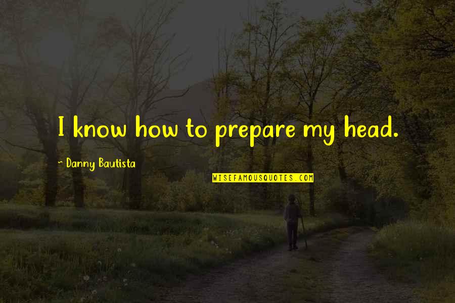 Makers And Finders Quotes By Danny Bautista: I know how to prepare my head. Makers And Finders Quotes By Danny Bautista: I know how to prepare my head.