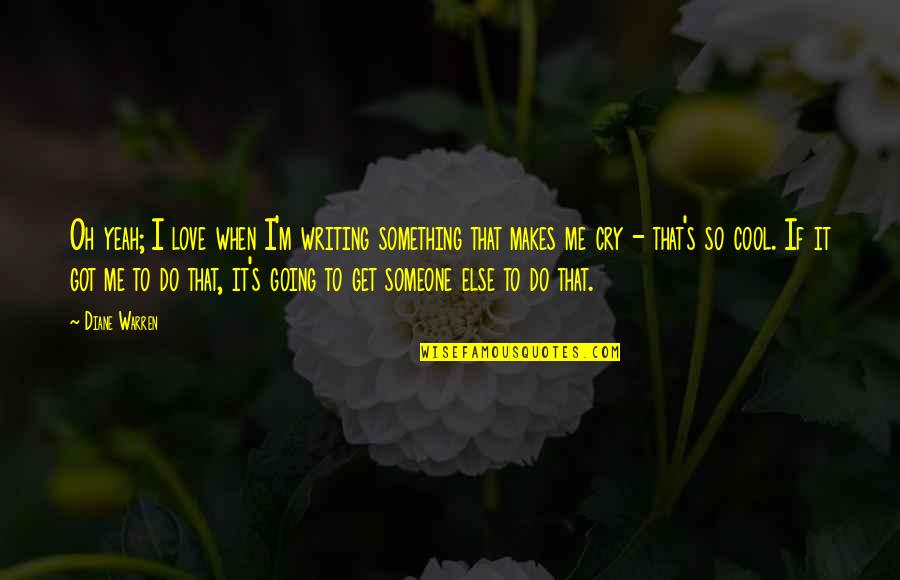 Makes Me Cry Quotes By Diane Warren: Oh yeah; I love when I'm writing something Makes Me Cry Quotes By Diane Warren: Oh yeah; I love when I'm writing something
