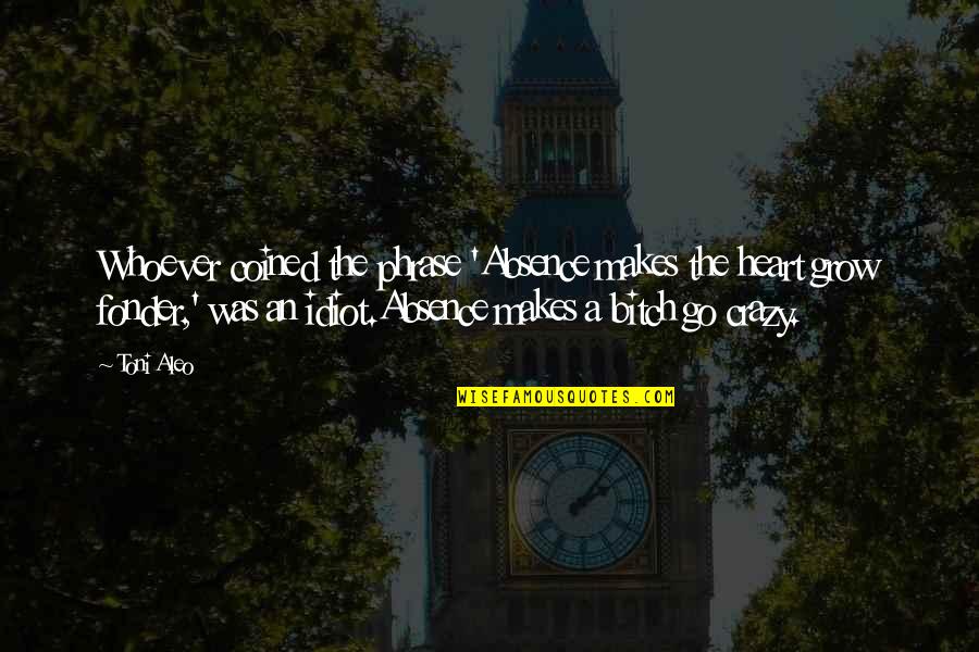 Makes The Heart Grow Fonder Quotes By Toni Aleo: Whoever coined the phrase 'Absence makes the heart Makes The Heart Grow Fonder Quotes By Toni Aleo: Whoever coined the phrase 'Absence makes the heart