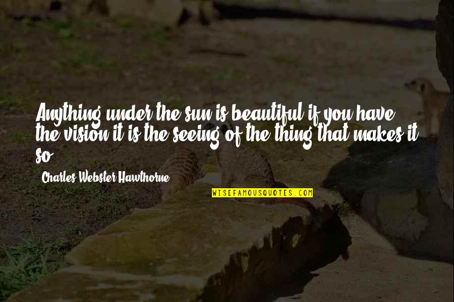 Makes You Beautiful Quotes By Charles Webster Hawthorne: Anything under the sun is beautiful if you Makes You Beautiful Quotes By Charles Webster Hawthorne: Anything under the sun is beautiful if you