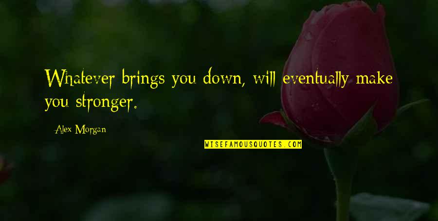 Makes You Stronger Quotes By Alex Morgan: Whatever brings you down, will eventually make you