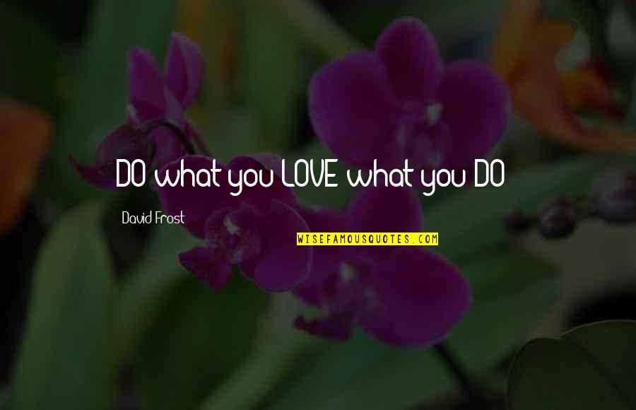 Makhlouf 2020 Quotes By David Frost: DO what you LOVE what you DO ! Makhlouf 2020 Quotes By David Frost: DO what you LOVE what you DO !