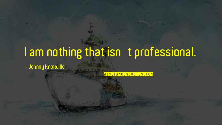 Makiano Quotes By Johnny Knoxville: I am nothing that isn't professional. Makiano Quotes By Johnny Knoxville: I am nothing that isn't professional.