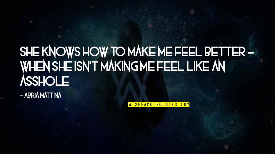 Making A Better Me Quotes By Abria Mattina: She knows how to make me feel better Making A Better Me Quotes By Abria Mattina: She knows how to make me feel better
