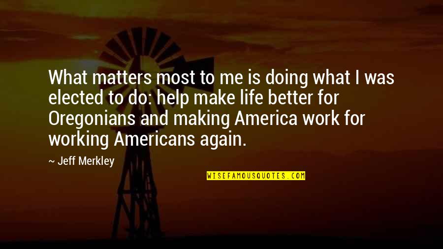 Making A Better Me Quotes By Jeff Merkley: What matters most to me is doing what Making A Better Me Quotes By Jeff Merkley: What matters most to me is doing what