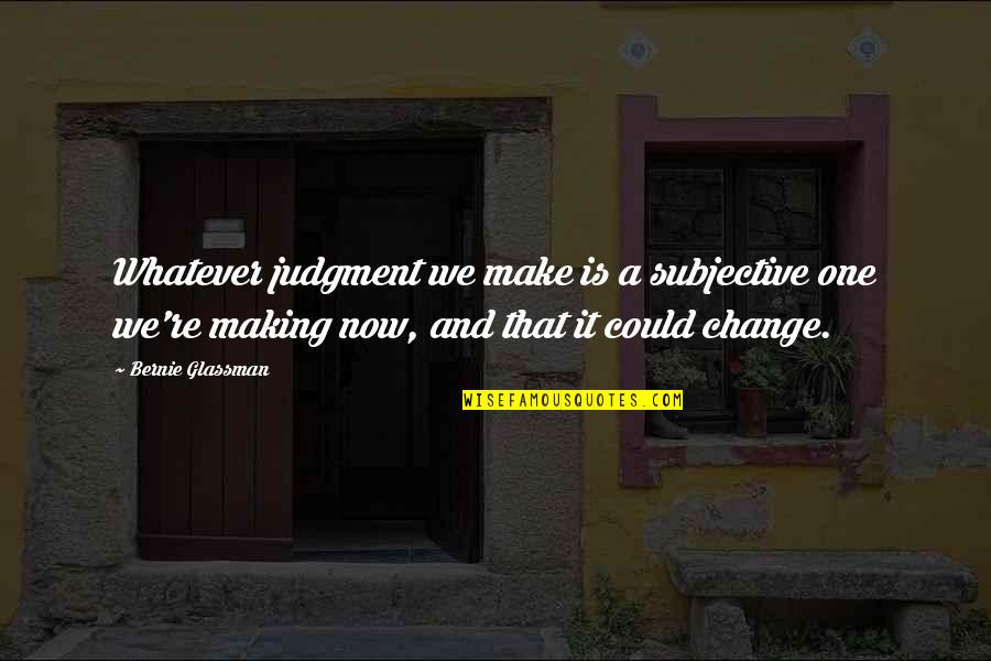 Making A Change Quotes By Bernie Glassman: Whatever judgment we make is a subjective one