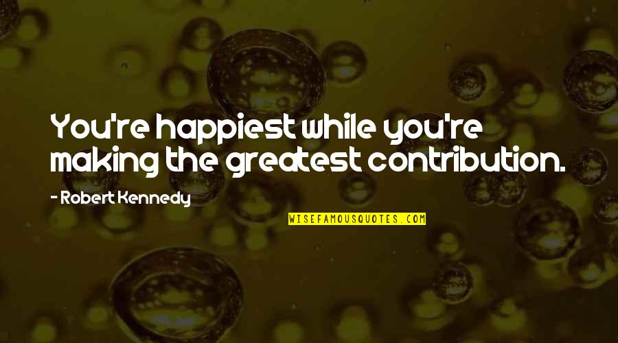 Making A Contribution Quotes By Robert Kennedy: You're happiest while you're making the greatest contribution.