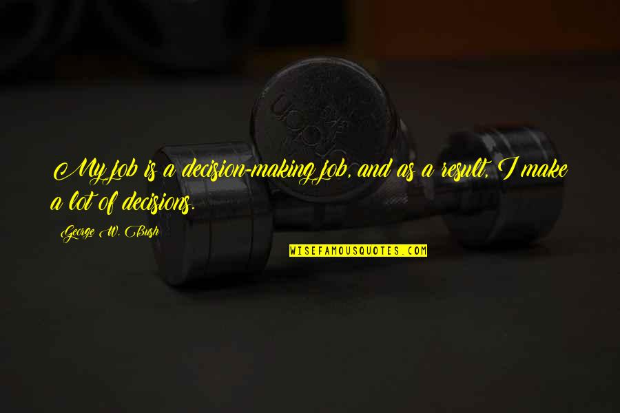 Making A Decision Quotes By George W. Bush: My job is a decision-making job, and as