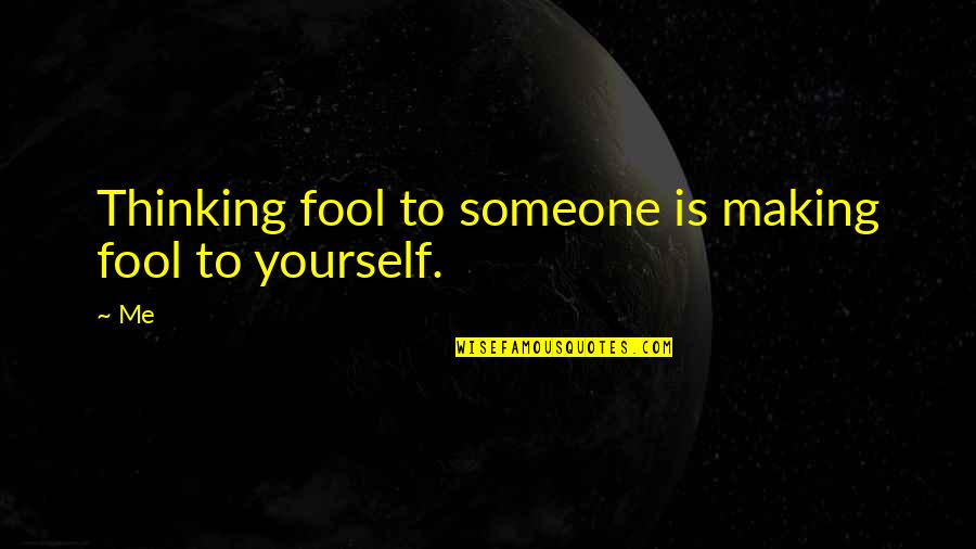 Making A Fool Of Yourself Quotes By Me: Thinking fool to someone is making fool to