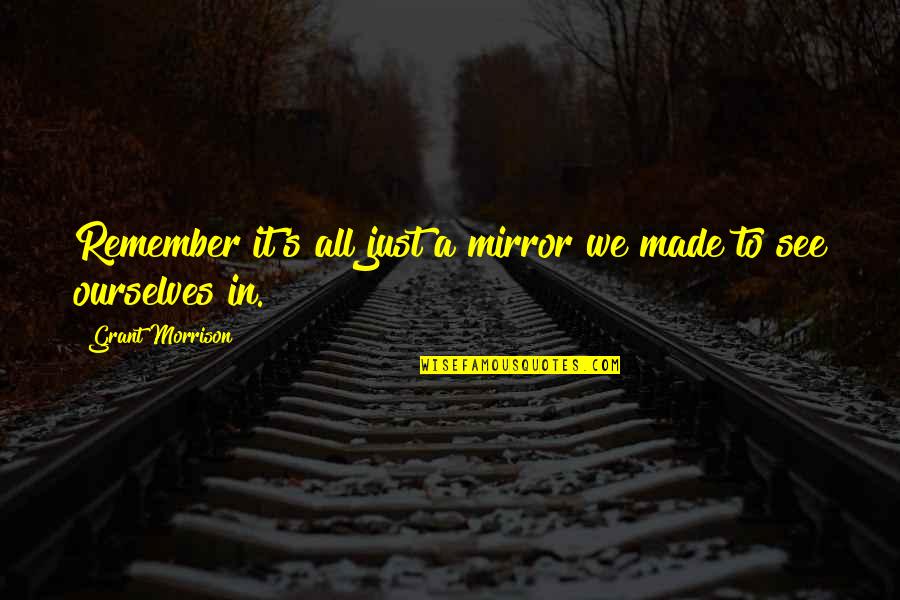 Making A Toast Quotes By Grant Morrison: Remember it's all just a mirror we made Making A Toast Quotes By Grant Morrison: Remember it's all just a mirror we made