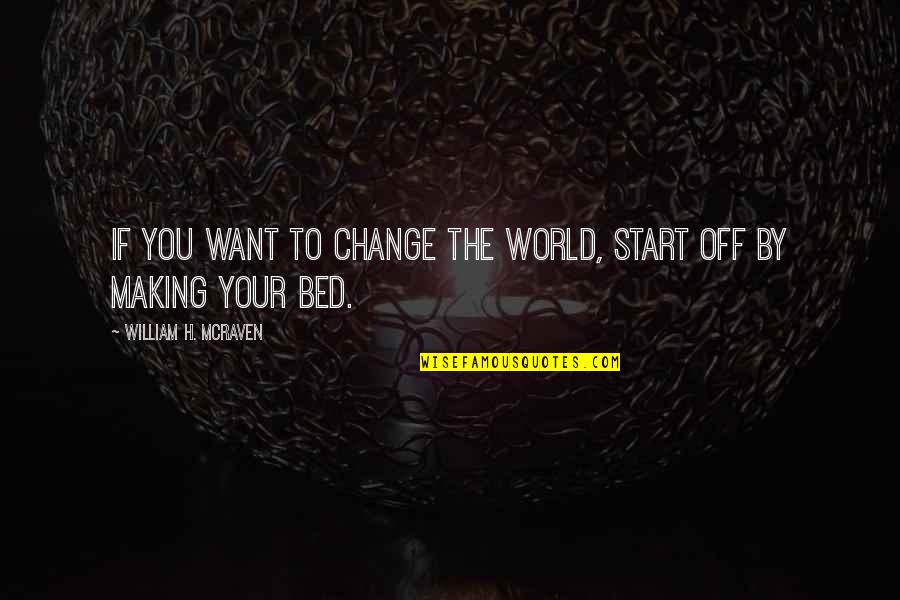 Making Change In The World Quotes By William H. McRaven: If you want to change the world, start Making Change In The World Quotes By William H. McRaven: If you want to change the world, start