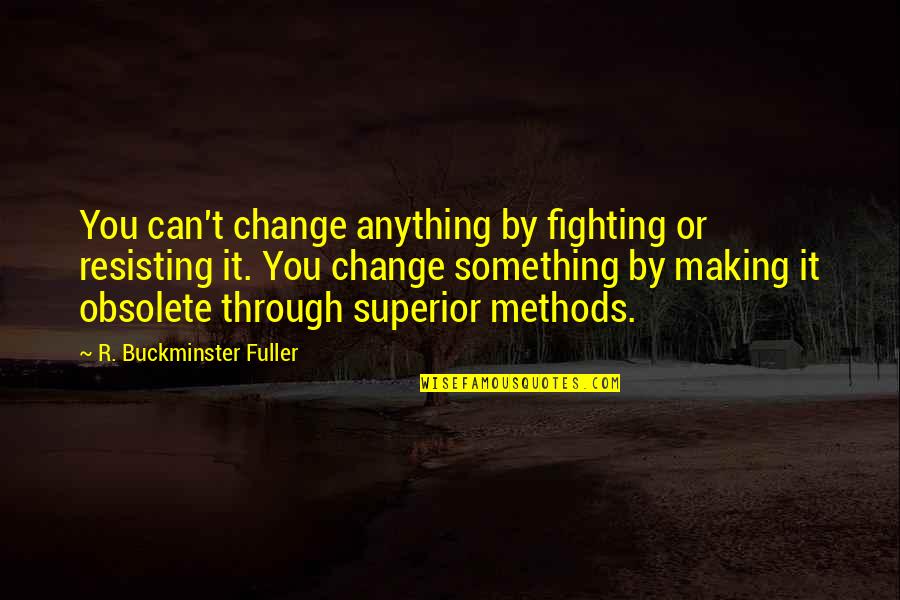 Making Change Quotes By R. Buckminster Fuller: You can't change anything by fighting or resisting