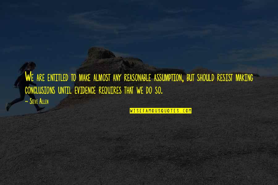 Making Conclusions Quotes By Steve Allen: We are entitled to make almost any reasonable Making Conclusions Quotes By Steve Allen: We are entitled to make almost any reasonable