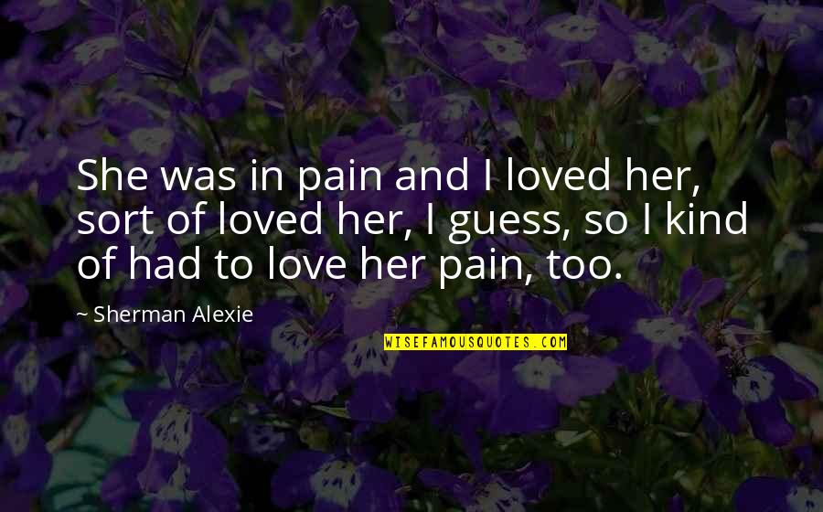 Making Decisions In Love Quotes By Sherman Alexie: She was in pain and I loved her, Making Decisions In Love Quotes By Sherman Alexie: She was in pain and I loved her,