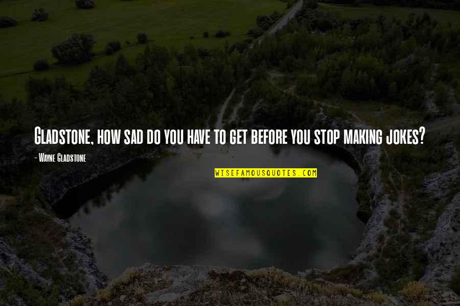 Making Do Quotes By Wayne Gladstone: Gladstone, how sad do you have to get