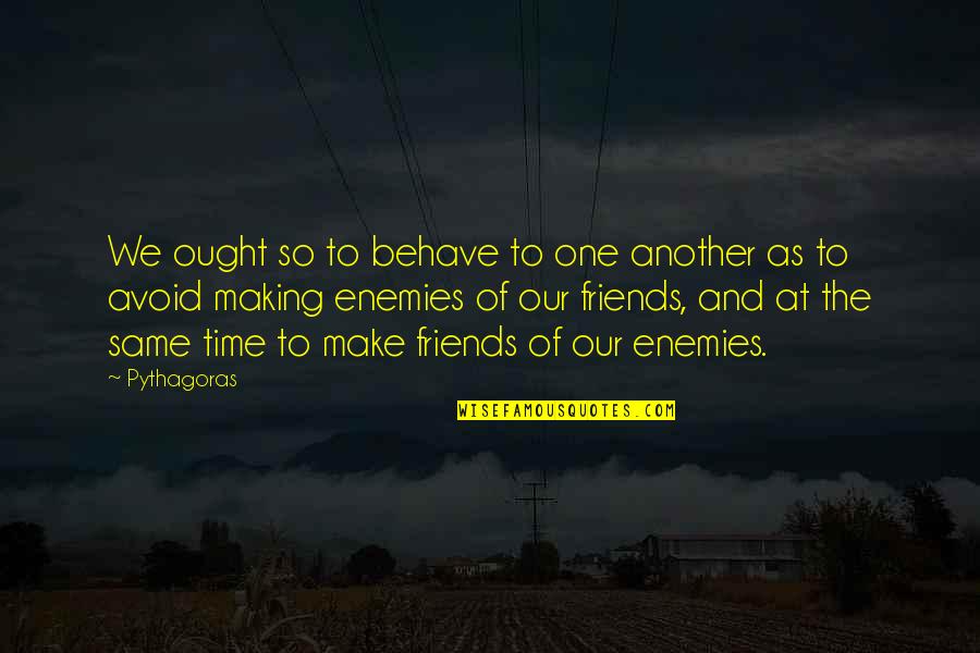 Making Enemies Friends Quotes By Pythagoras: We ought so to behave to one another