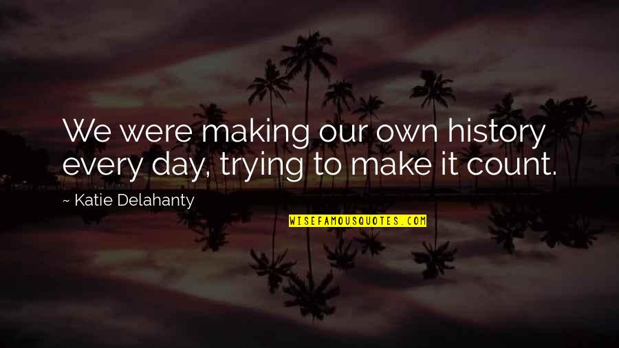 Making Every Day Count Quotes By Katie Delahanty: We were making our own history every day,