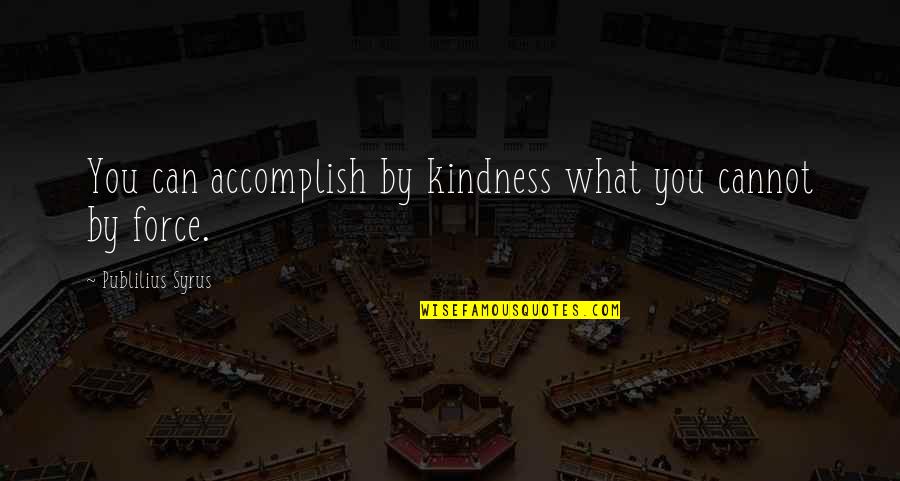 Making Feel Guilty Quotes By Publilius Syrus: You can accomplish by kindness what you cannot Making Feel Guilty Quotes By Publilius Syrus: You can accomplish by kindness what you cannot
