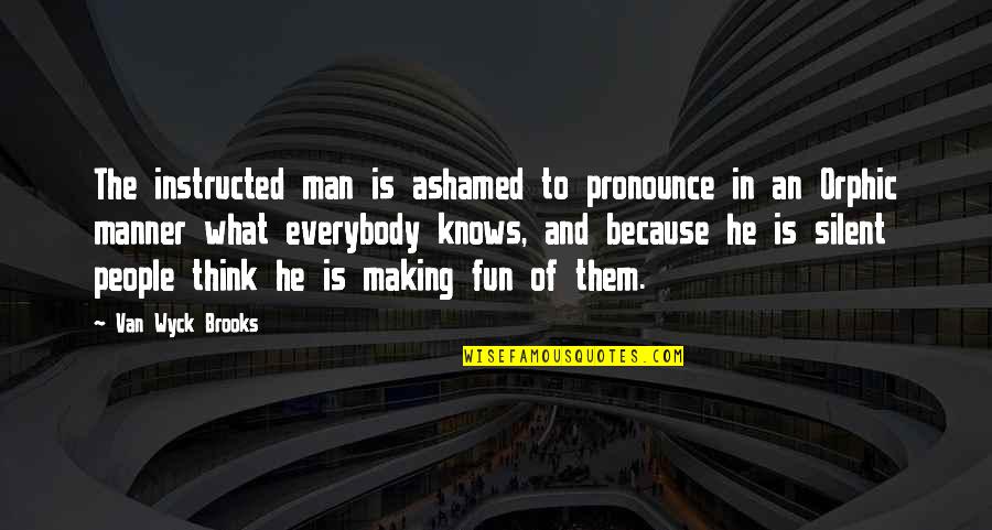 Making Fun Quotes By Van Wyck Brooks: The instructed man is ashamed to pronounce in