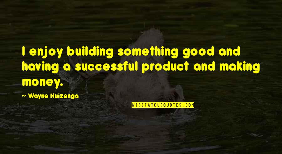 Making Good Money Quotes By Wayne Huizenga: I enjoy building something good and having a