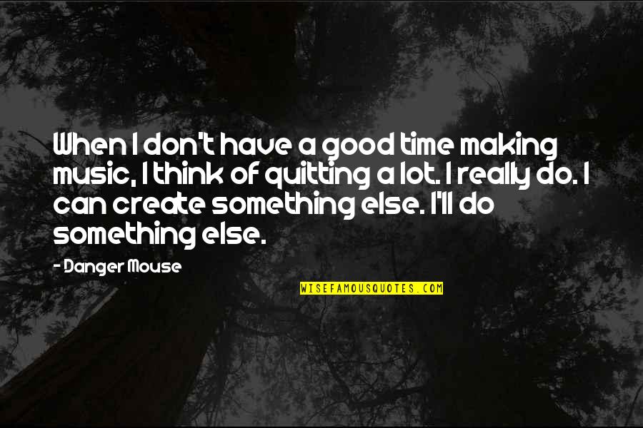 Making Good Music Quotes By Danger Mouse: When I don't have a good time making