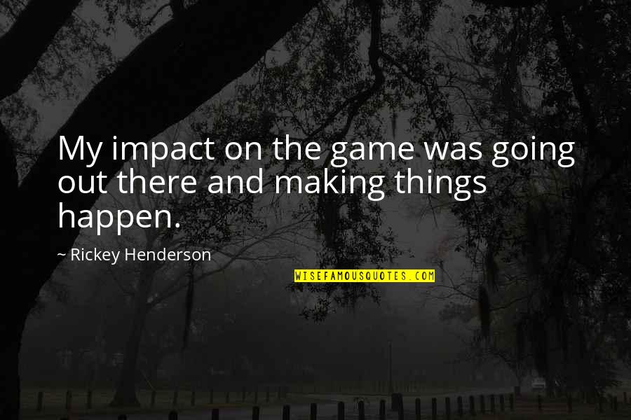 Making Happen Quotes By Rickey Henderson: My impact on the game was going out