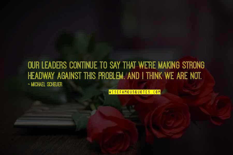 Making Headway Quotes By Michael Scheuer: Our leaders continue to say that we're making Making Headway Quotes By Michael Scheuer: Our leaders continue to say that we're making