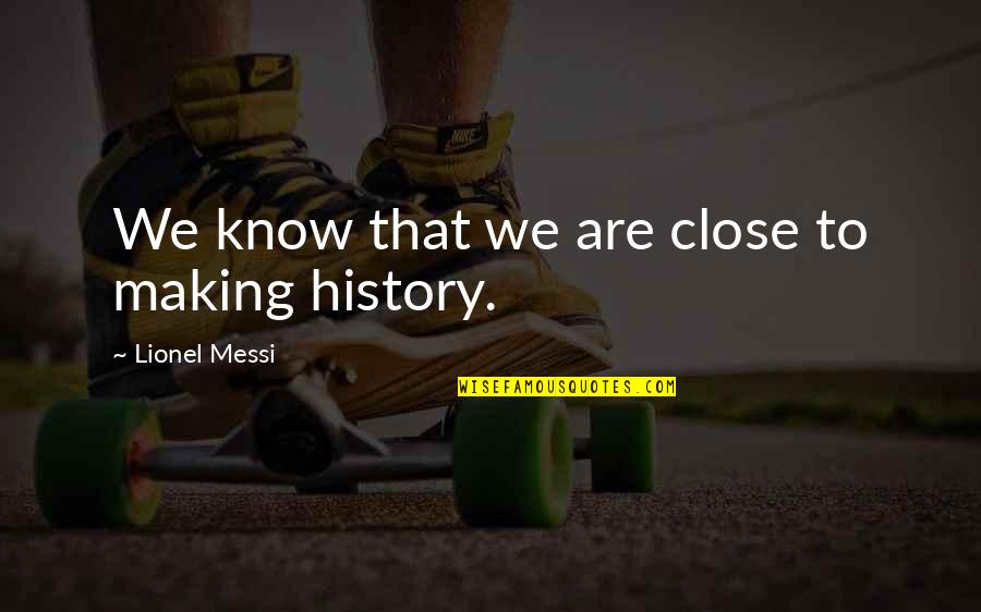 Making History Quotes By Lionel Messi: We know that we are close to making