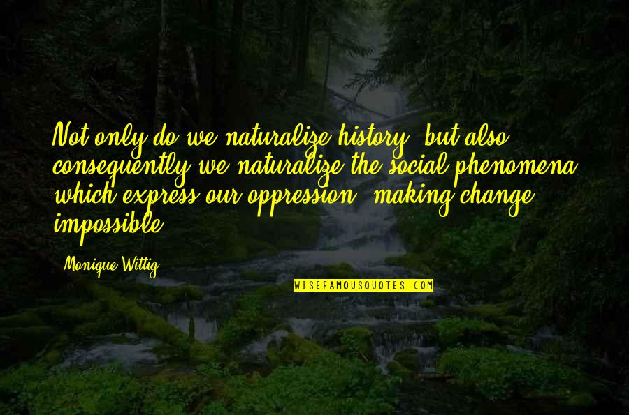 Making History Quotes By Monique Wittig: Not only do we naturalize history, but also