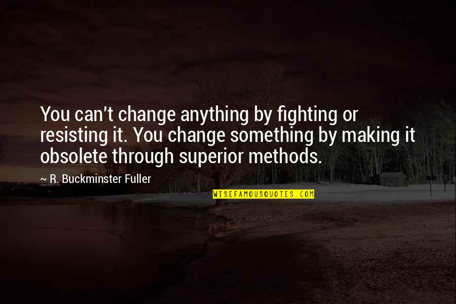 Making It Through Anything Quotes By R. Buckminster Fuller: You can't change anything by fighting or resisting