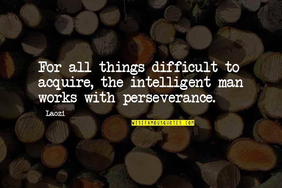 Making It Through Tough Times In Love Quotes By Laozi: For all things difficult to acquire, the intelligent