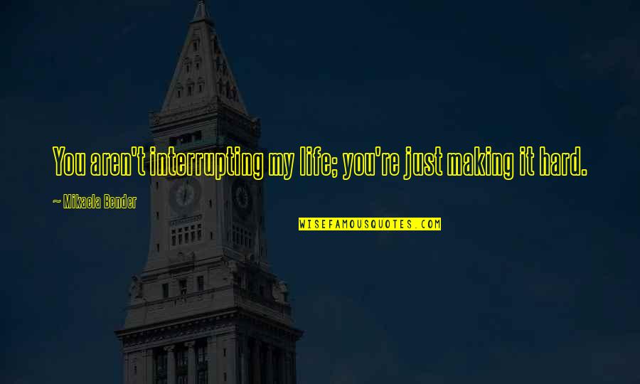 Making Life Hard Quotes By Mikaela Bender: You aren't interrupting my life; you're just making