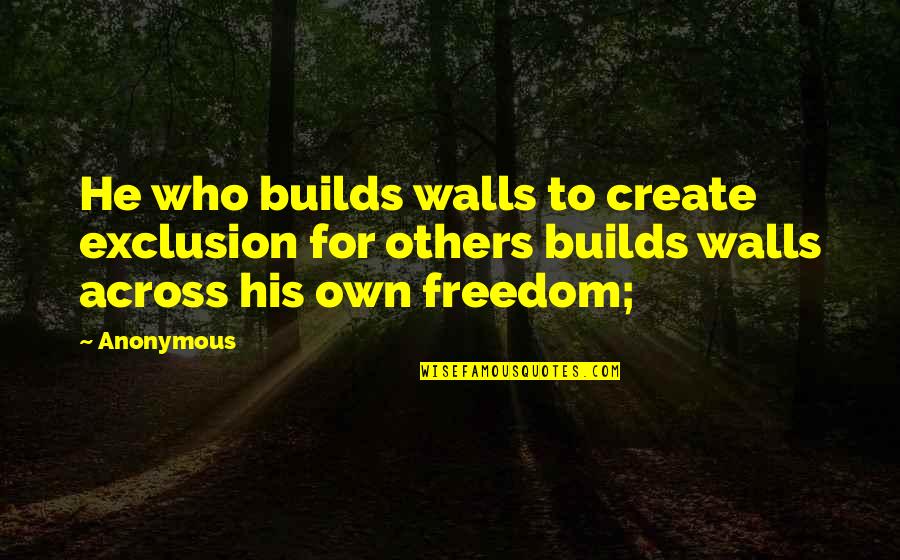 Making Major Moves Quotes By Anonymous: He who builds walls to create exclusion for