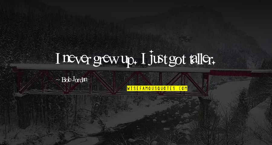Making Me Feel Bad Quotes By Bob Jordan: I never grew up. I just got taller. Making Me Feel Bad Quotes By Bob Jordan: I never grew up. I just got taller.