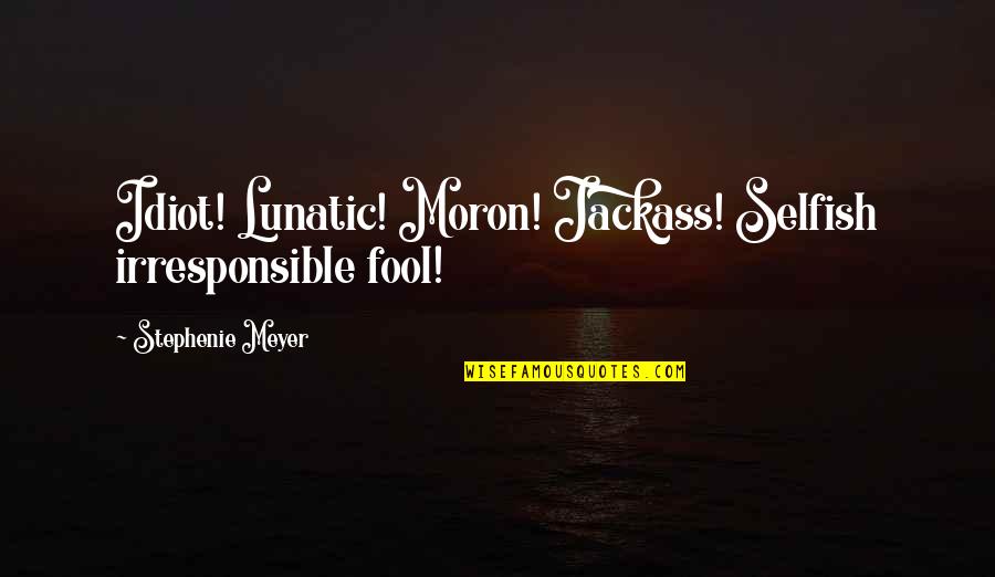 Making Me Stronger Quotes By Stephenie Meyer: Idiot! Lunatic! Moron! Jackass! Selfish irresponsible fool!