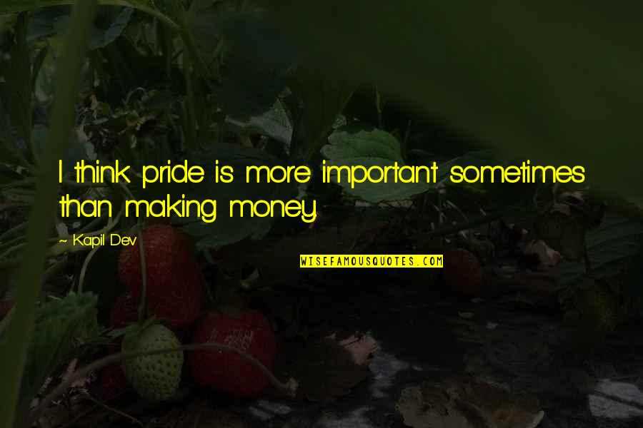 Making More Money Quotes By Kapil Dev: I think pride is more important sometimes than