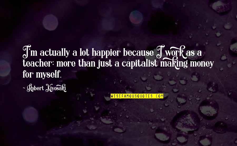 Making More Money Quotes By Robert Kiyosaki: I'm actually a lot happier because I work