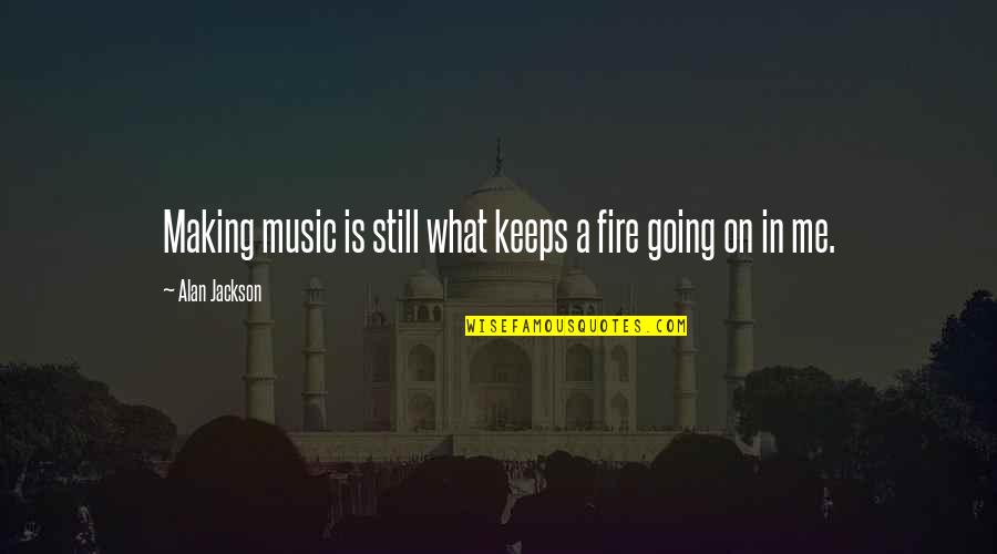 Making Music Quotes By Alan Jackson: Making music is still what keeps a fire Making Music Quotes By Alan Jackson: Making music is still what keeps a fire