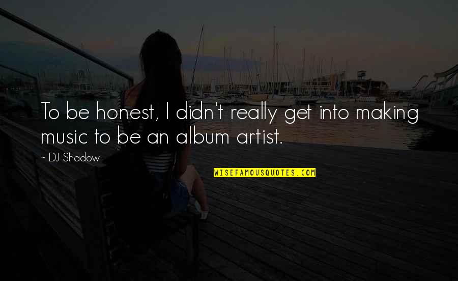Making Music Quotes By DJ Shadow: To be honest, I didn't really get into