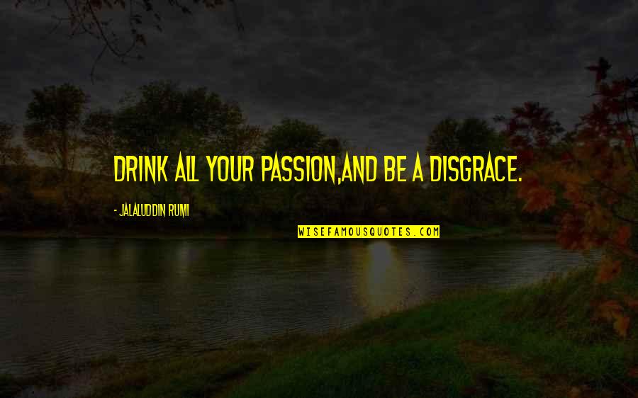 Making Orgonite Quotes By Jalaluddin Rumi: Drink all your passion,and be a disgrace.