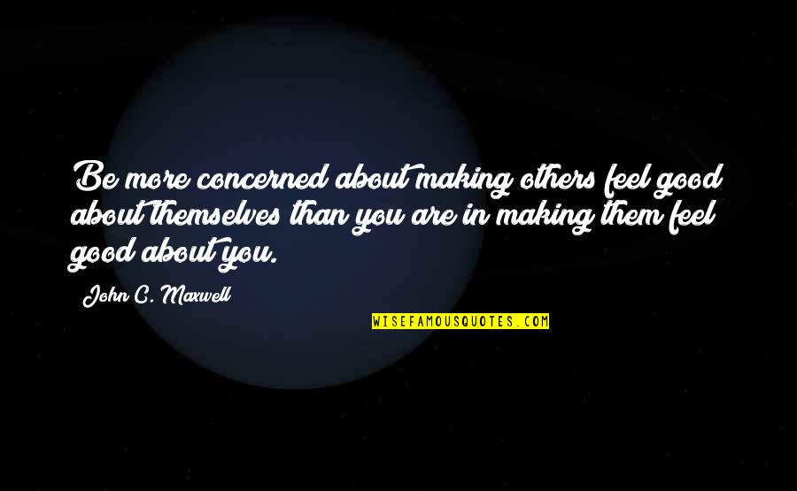 Making Others Feel Good Quotes By John C. Maxwell: Be more concerned about making others feel good