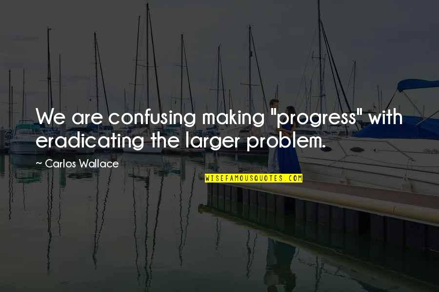 Making Progress Quotes By Carlos Wallace: We are confusing making "progress" with eradicating the
