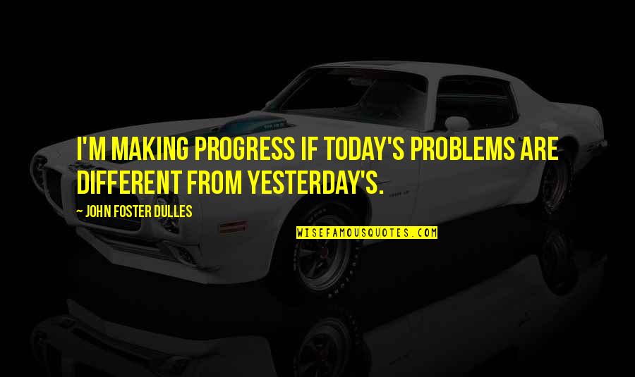 Making Progress Quotes By John Foster Dulles: I'm making progress if today's problems are different