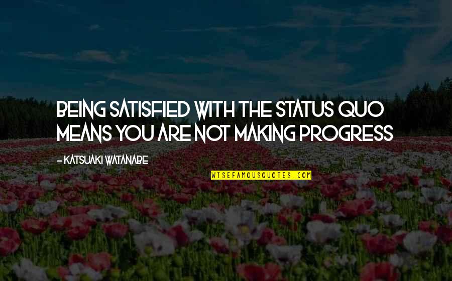 Making Progress Quotes By Katsuaki Watanabe: Being satisfied with the status quo means you