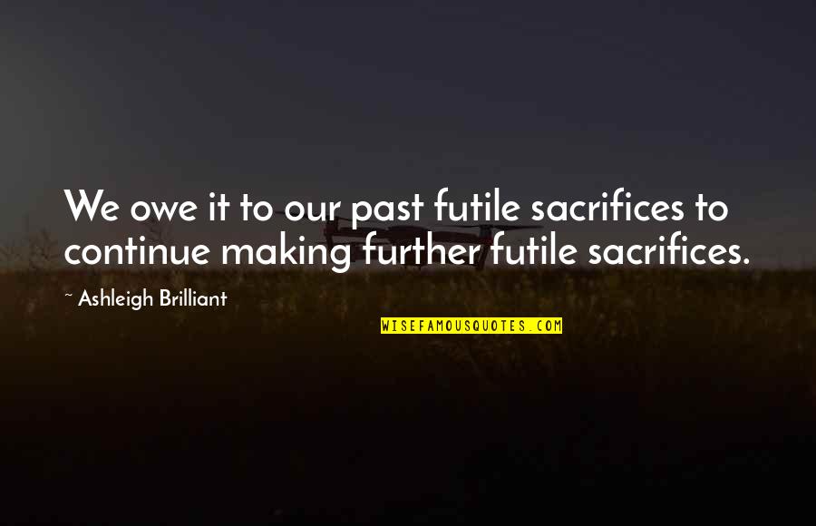 Making Quotes By Ashleigh Brilliant: We owe it to our past futile sacrifices Making Quotes By Ashleigh Brilliant: We owe it to our past futile sacrifices